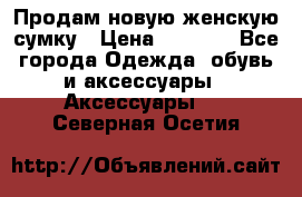 Продам новую женскую сумку › Цена ­ 1 500 - Все города Одежда, обувь и аксессуары » Аксессуары   . Северная Осетия